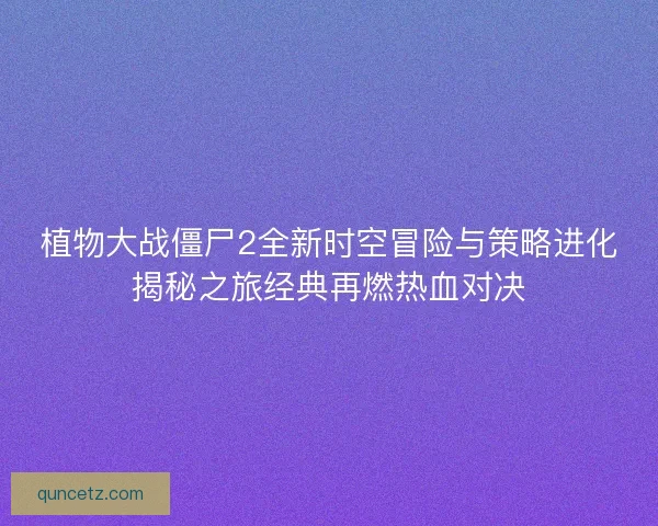 植物大战僵尸2全新时空冒险与策略进化揭秘之旅经典再燃热血对决
