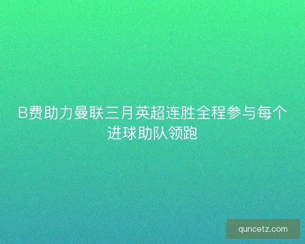 B费助力曼联三月英超连胜全程参与每个进球助队领跑