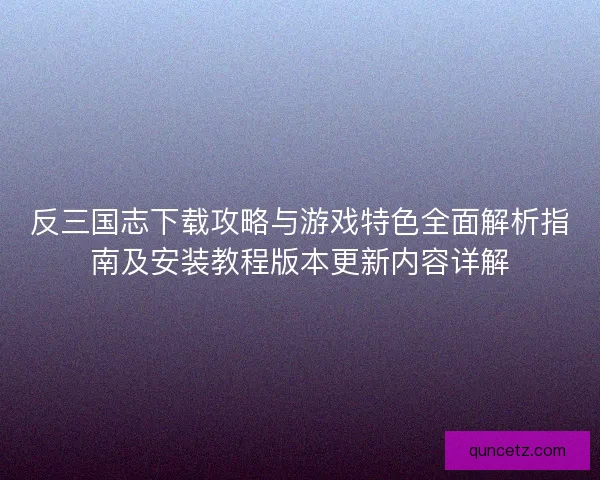 反三国志下载攻略与游戏特色全面解析指南及安装教程版本更新内容详解