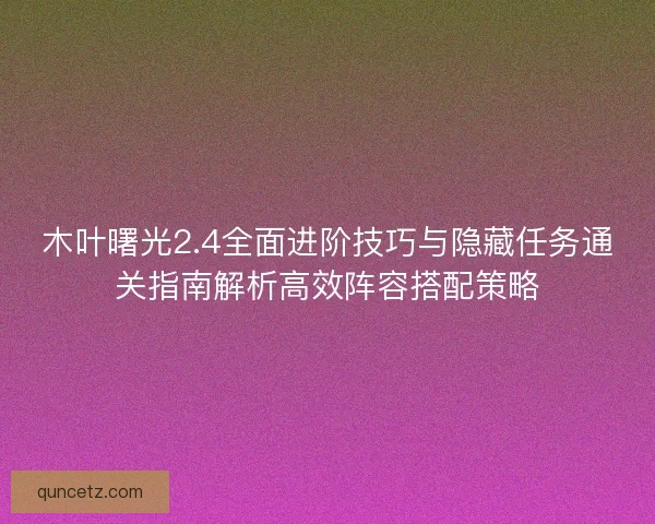 木叶曙光2.4全面进阶技巧与隐藏任务通关指南解析高效阵容搭配策略