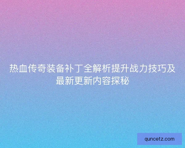 热血传奇装备补丁全解析提升战力技巧及最新更新内容探秘