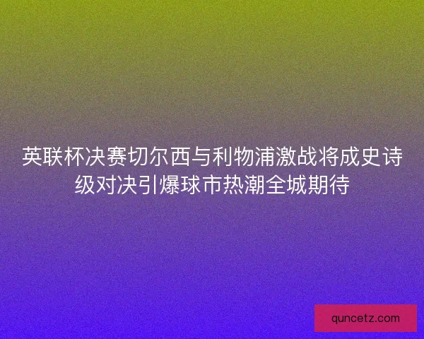 英联杯决赛切尔西与利物浦激战将成史诗级对决引爆球市热潮全城期待