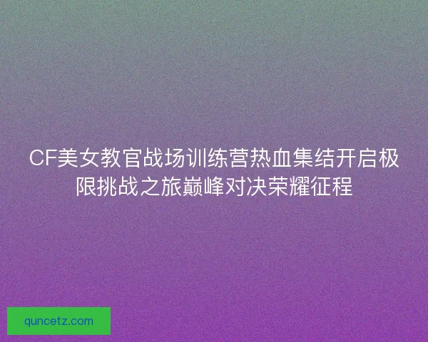 CF美女教官战场训练营热血集结开启极限挑战之旅巅峰对决荣耀征程
