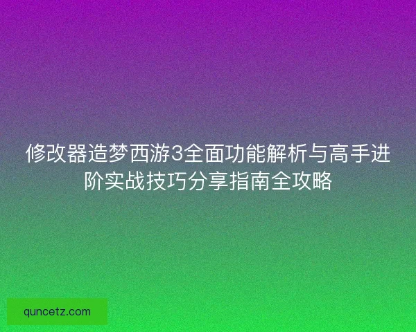 修改器造梦西游3全面功能解析与高手进阶实战技巧分享指南全攻略